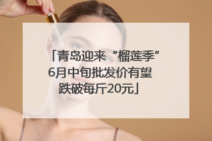 青岛迎来“榴莲季” 6月中旬批发价有望跌破每斤20元