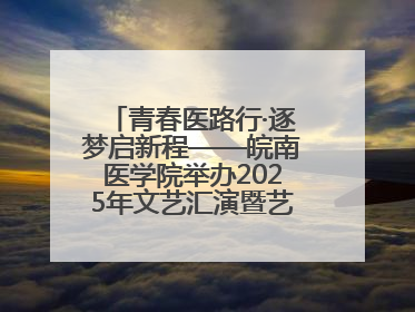 青春医路行·逐梦启新程——皖南医学院举办2025年文艺汇演暨艺术党课