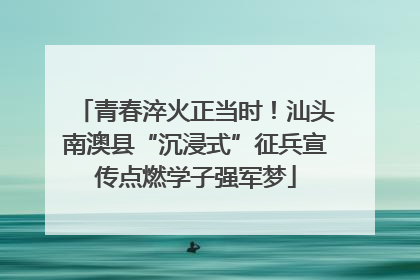 青春淬火正当时！汕头南澳县“沉浸式”征兵宣传点燃学子强军梦