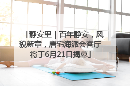 静安里｜百年静安，风貌新章，唐宅海派会客厅将于6月21日揭幕