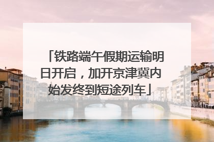 铁路端午假期运输明日开启，加开京津冀内始发终到短途列车