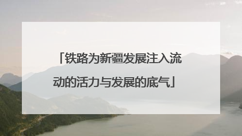 铁路为新疆发展注入流动的活力与发展的底气