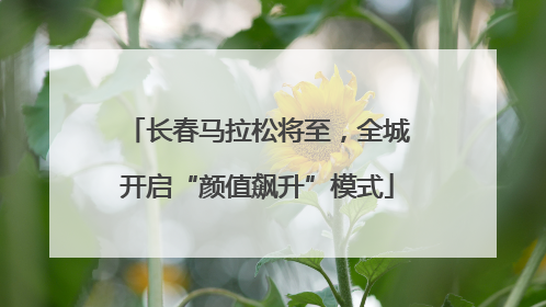 长春马拉松将至，全城开启“颜值飙升”模式