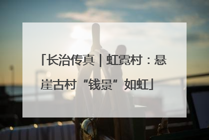长治传真｜虹霓村：悬崖古村“钱景”如虹