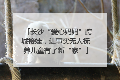 长沙“爱心妈妈”跨城接娃，让事实无人抚养儿童有了新“家”