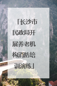 长沙市民政局开展养老机构消防培训演练