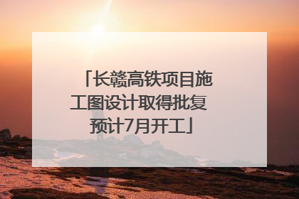 长赣高铁项目施工图设计取得批复 预计7月开工