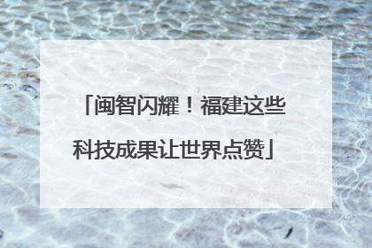 闽智闪耀！福建这些科技成果让世界点赞