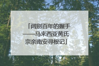 阔别百年的握手——马来西亚黄氏宗亲南安寻根记