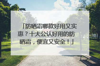 防晒霜哪款好用又实惠？十大公认好用的防晒霜，便宜又安全！