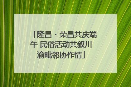 隆昌・荣昌共庆端午 民俗活动共叙川渝毗邻协作情