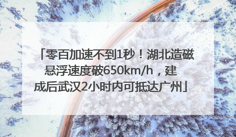 零百加速不到1秒！湖北造磁悬浮速度破650km/h，建成后武汉2小时内可抵达广州