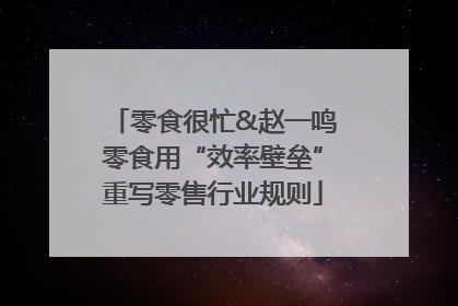 零食很忙&赵一鸣零食用“效率壁垒”重写零售行业规则