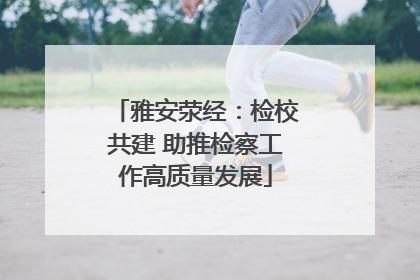 雅安荥经：检校共建 助推检察工作高质量发展