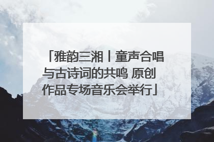 雅韵三湘丨童声合唱与古诗词的共鸣 原创作品专场音乐会举行