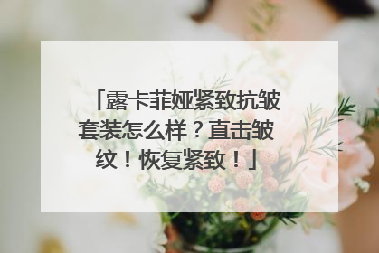 露卡菲娅紧致抗皱套装怎么样？直击皱纹！恢复紧致！