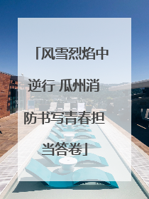 风雪烈焰中逆行 瓜州消防书写青春担当答卷