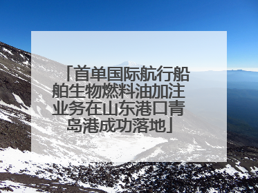 首单国际航行船舶生物燃料油加注业务在山东港口青岛港成功落地