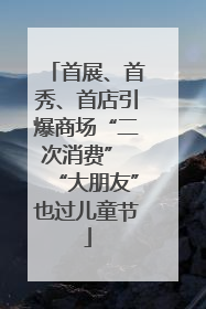 首展、首秀、首店引爆商场“二次消费” “大朋友”也过儿童节