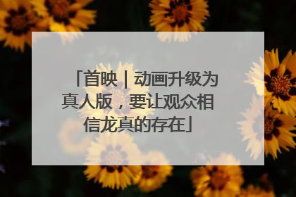 首映｜动画升级为真人版，要让观众相信龙真的存在