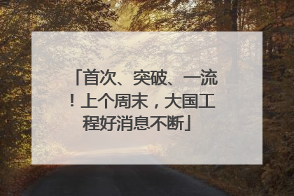 首次、突破、一流！上个周末，大国工程好消息不断