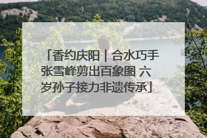 香约庆阳｜合水巧手张雪峰剪出百象图 六岁孙子接力非遗传承