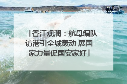 香江观澜：航母编队访港引全城轰动 展国家力量促国安家好