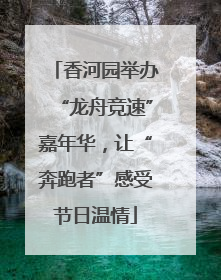 香河园举办“龙舟竞速”嘉年华，让“奔跑者”感受节日温情