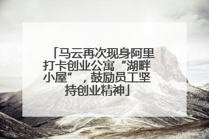 马云再次现身阿里打卡创业公寓“湖畔小屋”，鼓励员工坚持创业精神