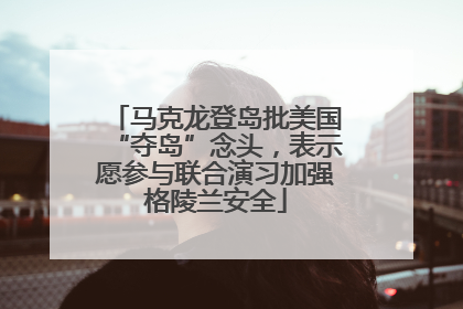 马克龙登岛批美国“夺岛”念头，表示愿参与联合演习加强格陵兰安全