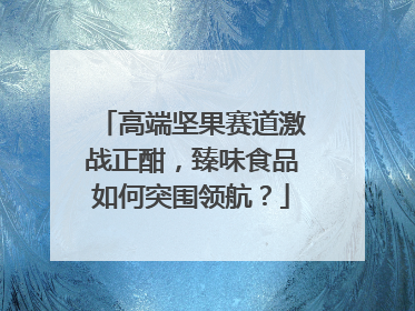 高端坚果赛道激战正酣，臻味食品如何突围领航？