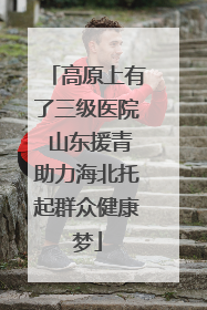 高原上有了三级医院 山东援青助力海北托起群众健康梦