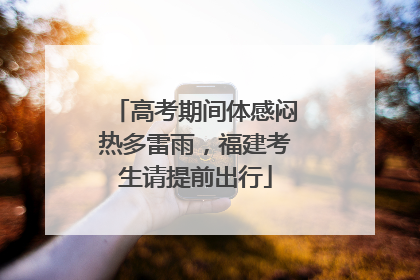 高考期间体感闷热多雷雨，福建考生请提前出行