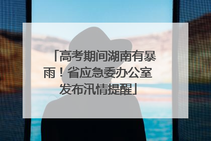 高考期间湖南有暴雨！省应急委办公室发布汛情提醒