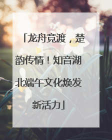 龙舟竞渡，楚韵传情！知音湖北端午文化焕发新活力
