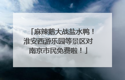 麻辣鹅大战盐水鸭！淮安西游乐园等景区对南京市民免费啦！