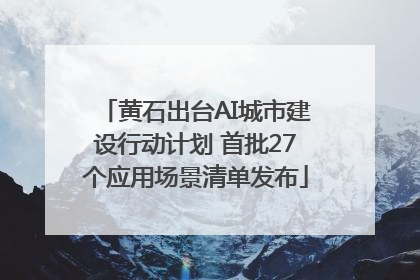 黄石出台AI城市建设行动计划 首批27个应用场景清单发布