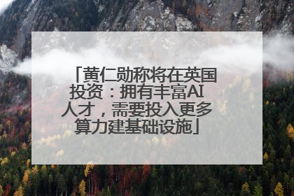 黄仁勋称将在英国投资：拥有丰富AI人才，需要投入更多算力建基础设施