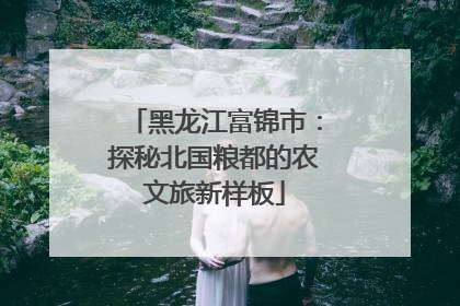 黑龙江富锦市：探秘北国粮都的农文旅新样板