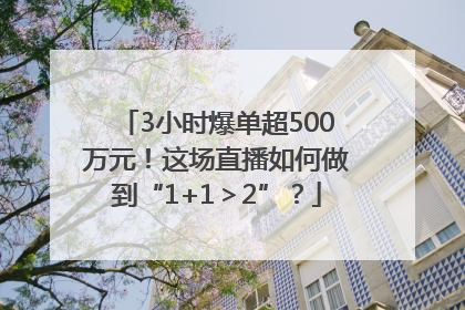 3小时爆单超500万元！这场直播如何做到“1+1＞2”？