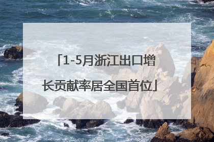 1-5月浙江出口增长贡献率居全国首位