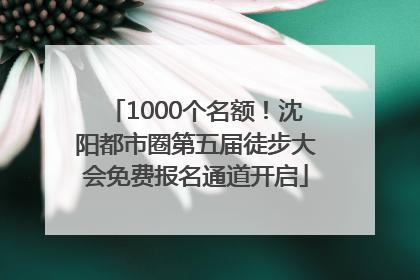 1000个名额！沈阳都市圈第五届徒步大会免费报名通道开启