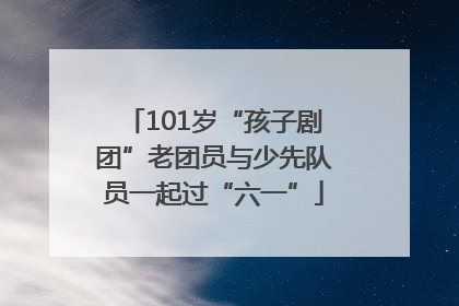 101岁“孩子剧团”老团员与少先队员一起过“六一”