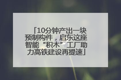 10分钟产出一块预制构件，启东这座智能“积木”工厂助力高铁建设再提速