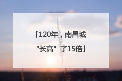 120年，南昌城“长高”了15倍