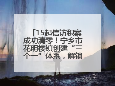 15起信访积案成功清零！宁乡市花明楼镇创建“三个一”体系，解锁基层治理新姿势