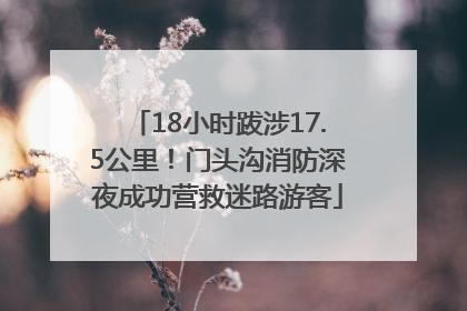 18小时跋涉17.5公里！门头沟消防深夜成功营救迷路游客