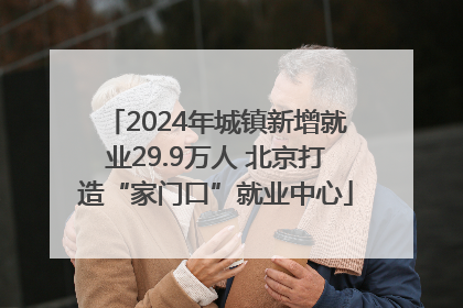 2024年城镇新增就业29.9万人 北京打造“家门口”就业中心