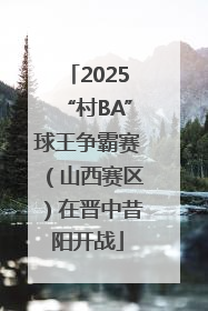2025“村BA”球王争霸赛（山西赛区）在晋中昔阳开战
