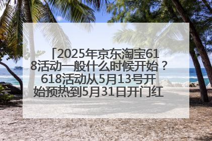 2025年京东淘宝618活动一般什么时候开始？618活动从5月13号开始预热到5月31日开门红6月20号正式结束